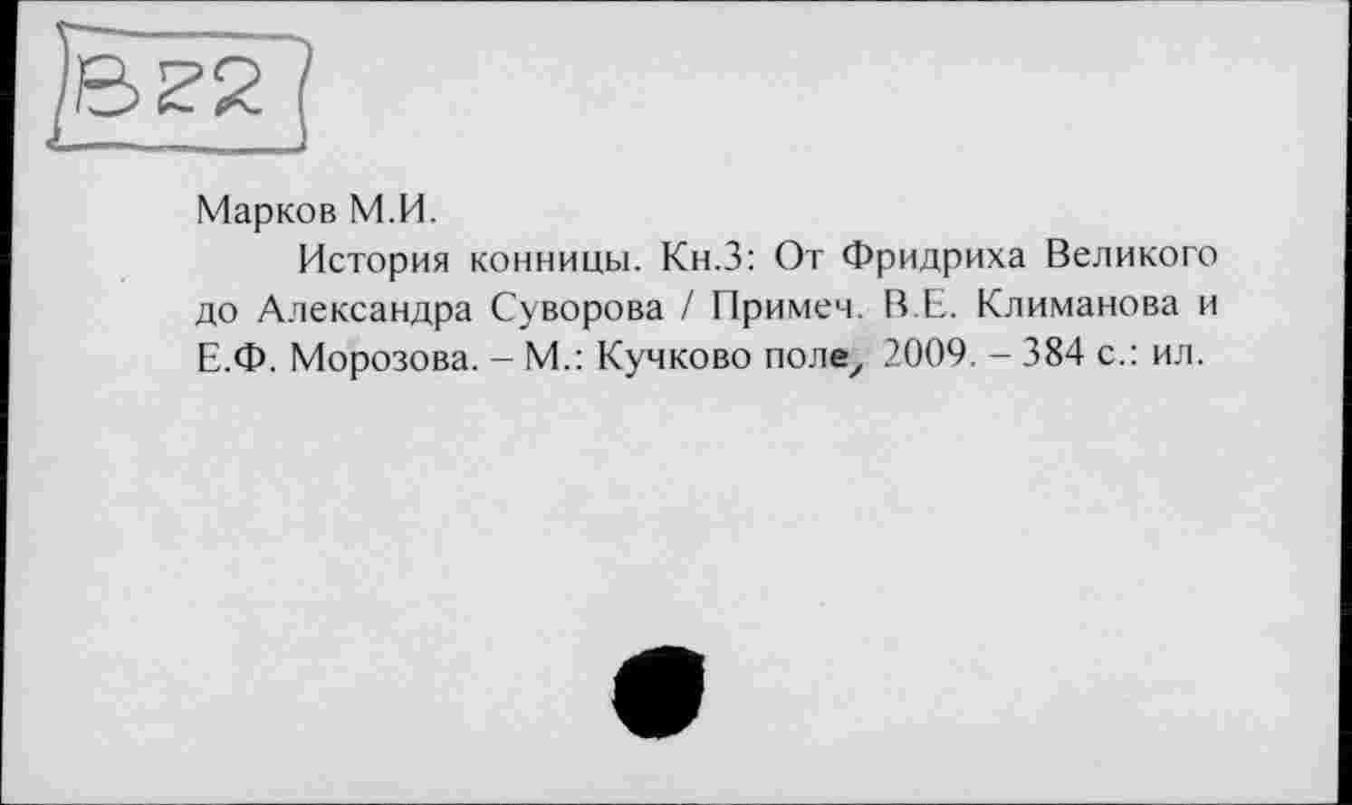 ﻿Марков М.И.
История конницы. Кн.З: От Фридриха Великого до Александра Суворова / Примем. В.Е. Климанова и Е.Ф. Морозова. - М.: Кучково поле, 2009. - 384 с.: ил.